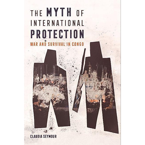 The Myth of International Protection / California Series in Public Anthropology Bd.43, Claudia Seymour