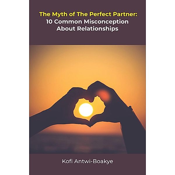 The Myth Of The Perfect Partner - 10 Common Misconceptions About Relationships, Kofi Antwi Boakye
