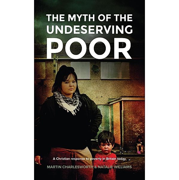 The Myth Of The Undeserving Poor - A Christian Response to Poverty in Britain Today, Martin Charlesworth, Natalie Williams
