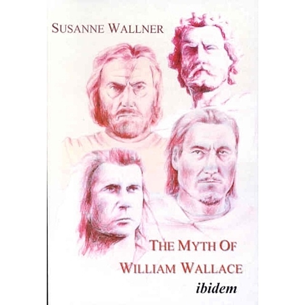The Myth of William Wallace - A Study of the National Hero`s Impact on Scottish History, Literature, and Modern Politics, Susanne Wallner