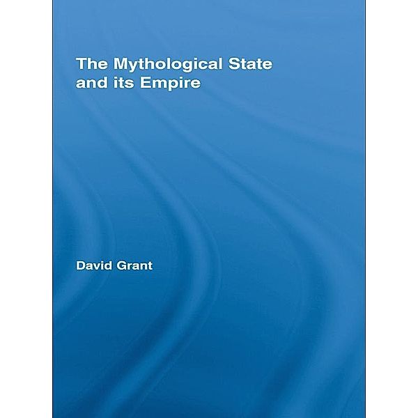 The Mythological State and its Empire / Routledge Studies in Social and Political Thought, David Grant