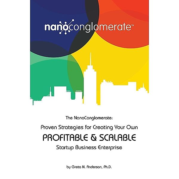 The NanoConglomerate(TM):  Proven Strategies for Creating Your Own Profitable & Scalable Startup Business Enterprise, Greta N. Anderson