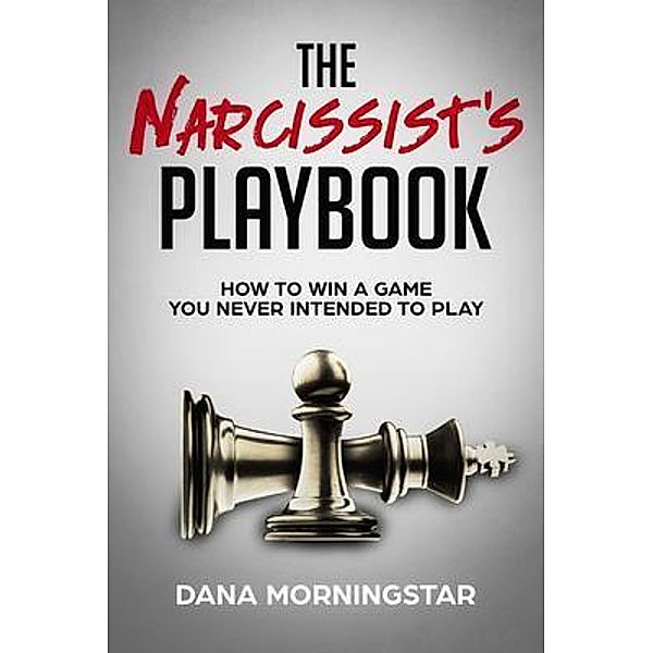 The Narcissist's Playbook How to Identify, Disarm, and Protect Yourself from Narcissists, Sociopaths, Psychopaths, and Other Types of Manipulative and Abusive People, Dana Morningstar