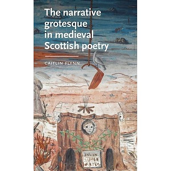 The narrative grotesque in medieval Scottish poetry / Manchester Medieval Literature and Culture, Caitlin Flynn