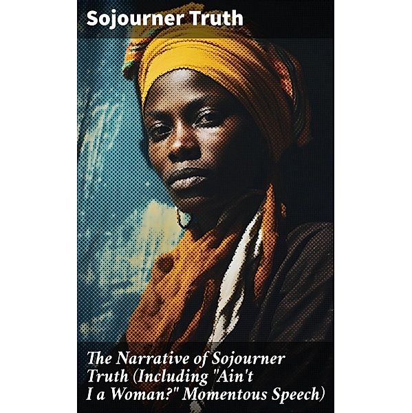 The Narrative of Sojourner Truth (Including Ain't I a Woman? Momentous Speech), Sojourner Truth