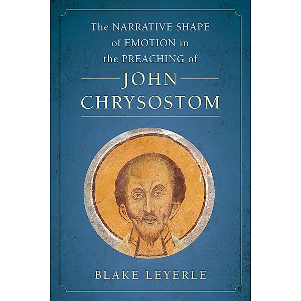 The Narrative Shape of Emotion in the Preaching of John Chrysostom / Christianity in Late Antiquity Bd.10, Blake Leyerle