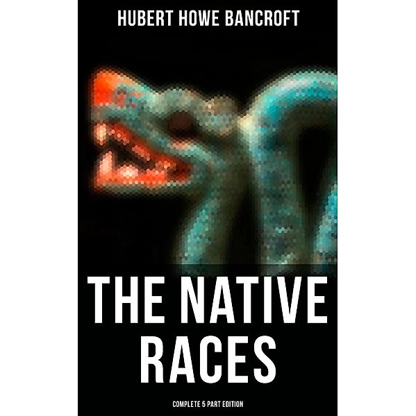 The Native Races (Complete 5 Part Edition), Hubert Howe Bancroft