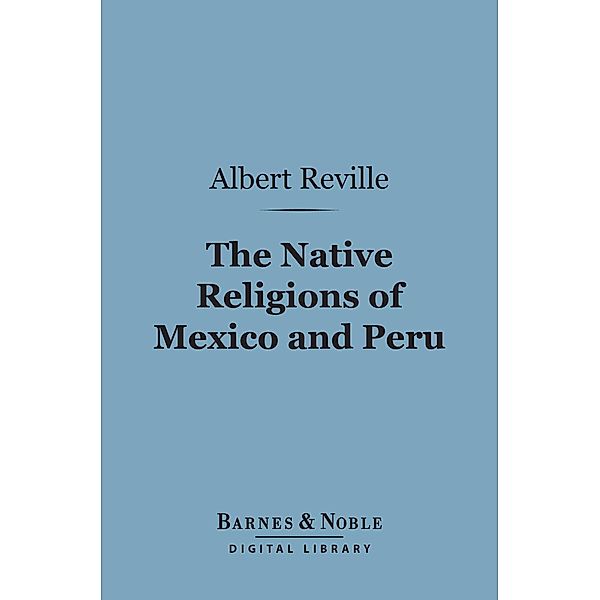 The Native Religions of Mexico and Peru (Barnes & Noble Digital Library) / Barnes & Noble, Albert Reville