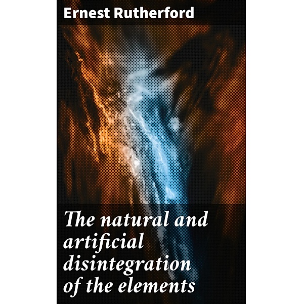 The natural and artificial disintegration of the elements, Ernest Rutherford