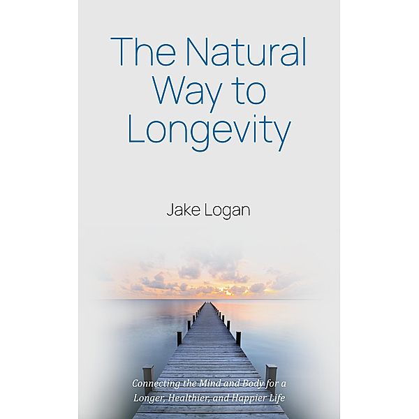 The Natural Way to Longevity: Connecting the Mind and Body for a Longer, Healthier, and Happier Life, Jake Logan
