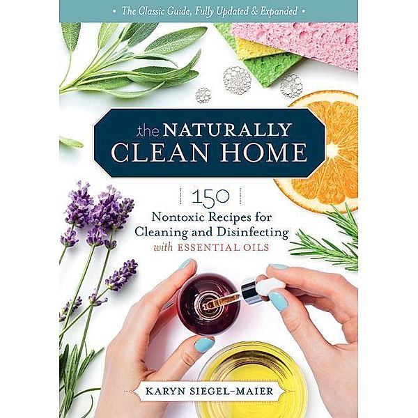 The Naturally Clean Home, 3rd Edition: 150 Nontoxic Recipes for Cleaning and Disinfecting with Essential Oils, Karyn Siegel-Maier