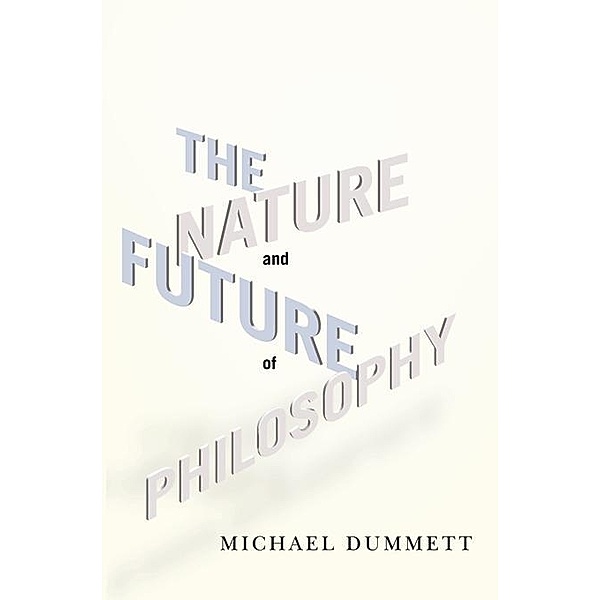 The Nature and Future of Philosophy / Columbia Themes in Philosophy, Michael Dummett