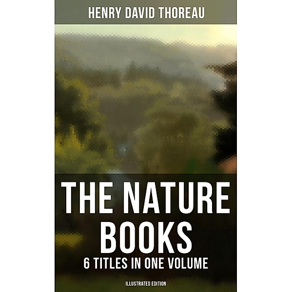 The Nature Books of Henry David Thoreau - 6 Titles in One Volume (Illustrated Edition), Henry David Thoreau