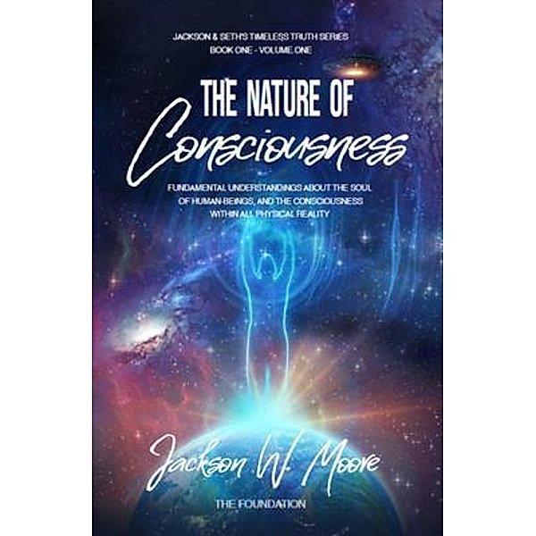 The Nature Of Consciousness / Timeless Truth Series Bd.1, Jackson W Moore