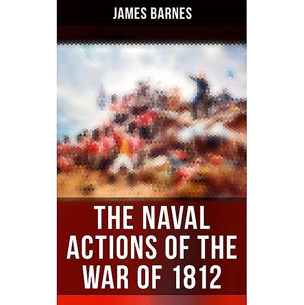 The Naval Actions of the War of 1812, James Barnes