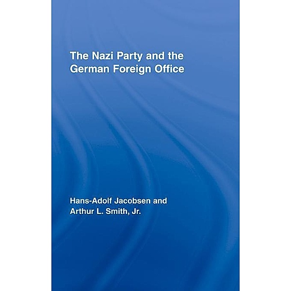 The Nazi Party and the German Foreign Office / Routledge Studies in Modern European History, Hans-Adolph Jacobsen, Arthur L. Smith Jr.