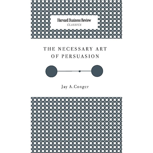 The Necessary Art of Persuasion / Harvard Business Review Classics, Jay A. Conger