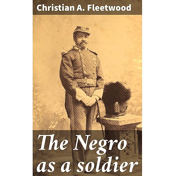 The Negro as a soldier, Christian A. Fleetwood