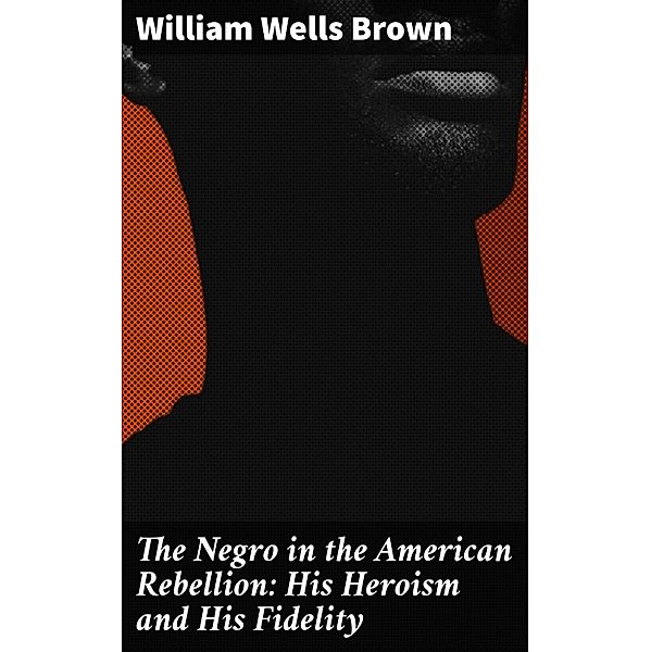 The Negro in the American Rebellion: His Heroism and His Fidelity, William Wells Brown