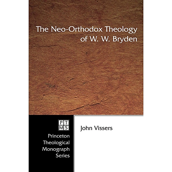 The Neo-Orthodox Theology of W. W. Bryden / Princeton Theological Monograph Series Bd.56, John A. Vissers