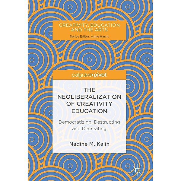 The Neoliberalization of Creativity Education / Creativity, Education and the Arts, Nadine M. Kalin