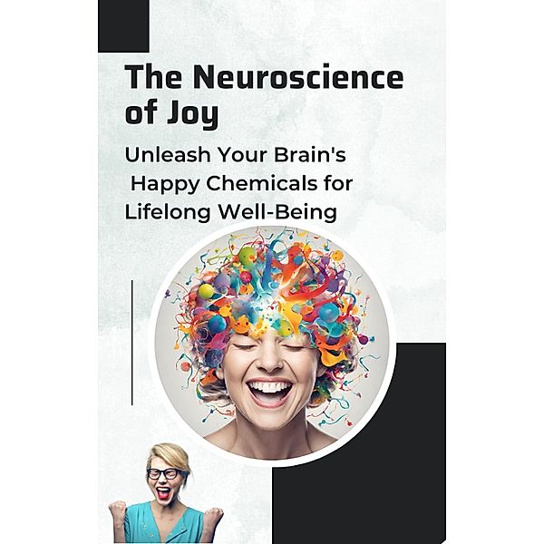 The Neuroscience of Joy: Unleash Your Brain's Happy Chemicals for Lifelong Well-Being, Asher Shadowborne