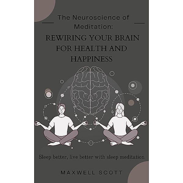 The Neuroscience of Meditation: Rewiring Your Brain for Health and Happiness, Maxwell Scott
