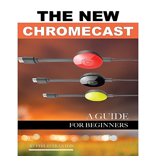 The New Chromecast: A Guide for Beginners, Philip Tranton