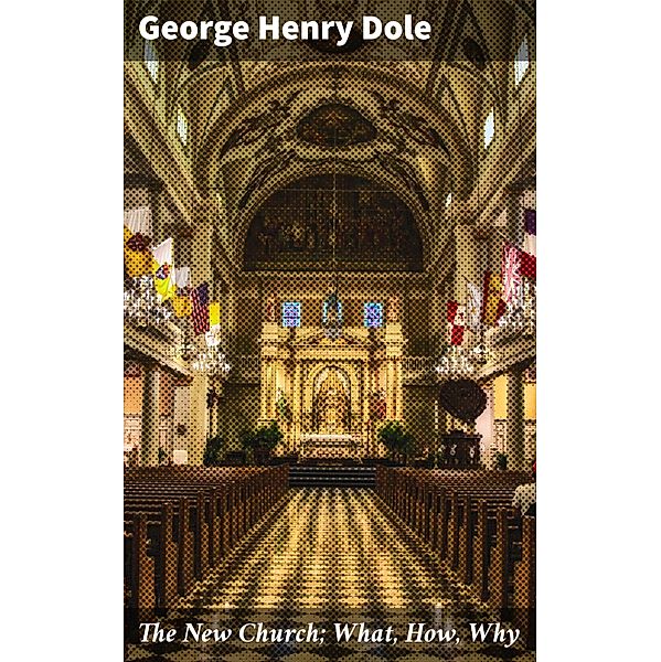 The New Church; What, How, Why, George Henry Dole