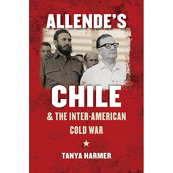 The New Cold War History: Allende’s Chile and the Inter-American Cold War, Tanya Harmer
