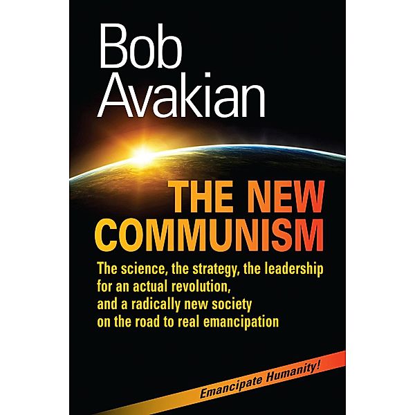 The New Communism - The Science, the Strategy, the Leadership for an Actual Revolution, and a Radically New Society on the Road to Real Emancipation, Bob Avakian