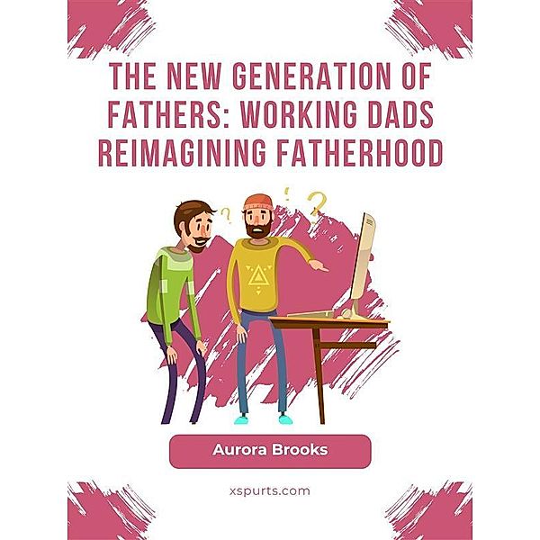 The New Generation of Fathers: Working Dads Reimagining Fatherhood, Aurora Brooks