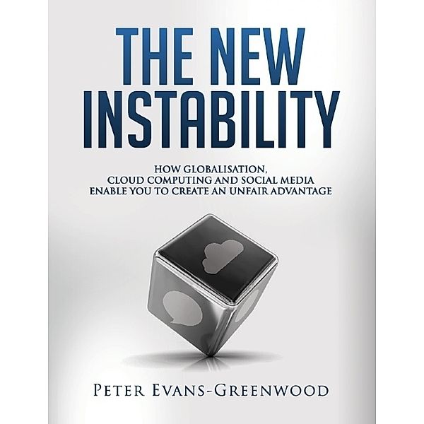 The New Instability: How Globalisation, Cloud Computing and Social Media Enable You to Create an Unfair Advantage, Peter Evans-Greenwood