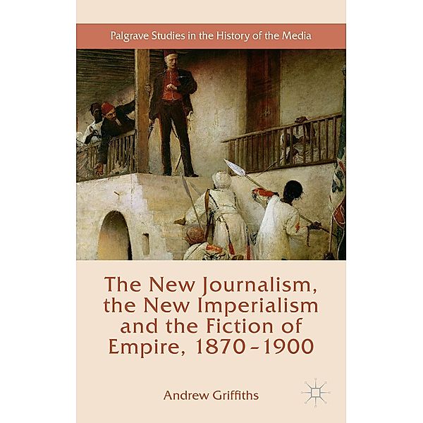 The New Journalism, the New Imperialism and the Fiction of Empire, 1870-1900 / Palgrave Studies in the History of the Media, Andrew Griffiths