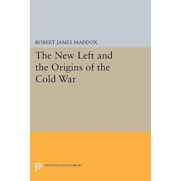 The New Left and the Origins of the Cold War / Princeton Legacy Library Bd.1733, Robert James Maddox