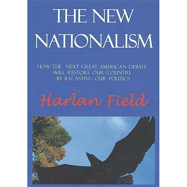The New Nationalism--How The Next Great American Debate Will Restore Our Country By Recasting Our Politics, Harlan M. C. Field