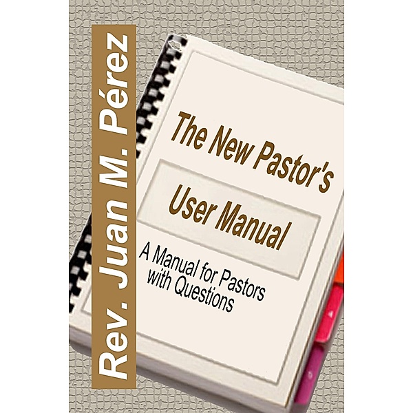 The New Pastor's User Manual - A Manual for Pastors with Questions, Juan M. Perez