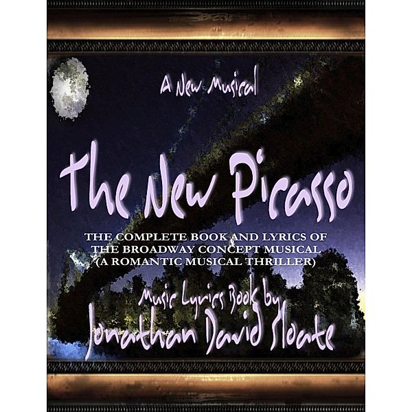 The New Picasso: The Complete Book and Lyrics of the Broadway Concept Musical (a Romantic Musical Thriller), Jonathan David Sloate