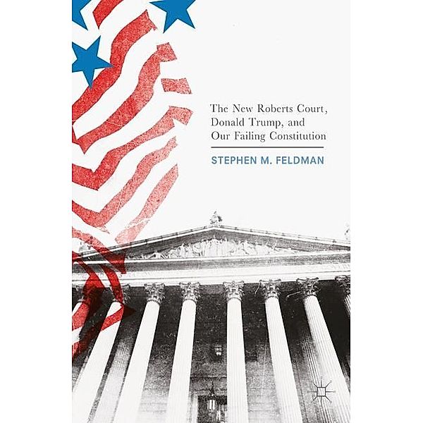 The New Roberts Court, Donald Trump, and Our Failing Constitution, Stephen M. Feldman