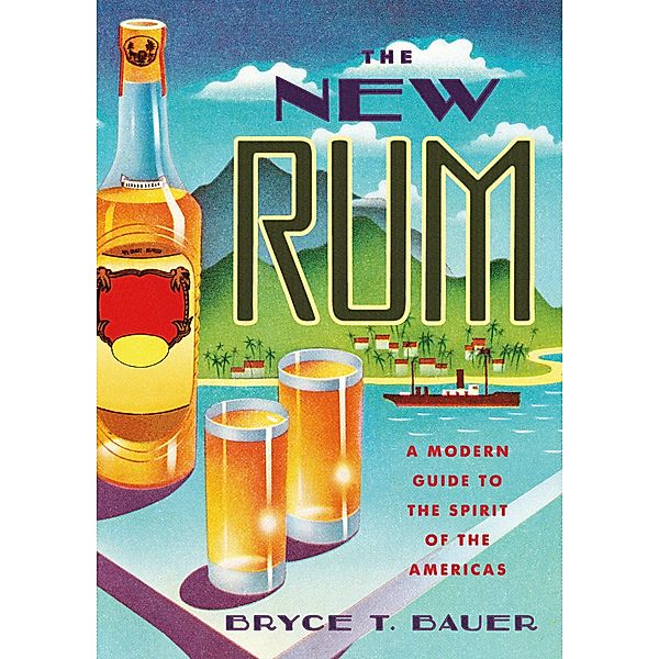 The New Rum: A Modern Guide to the Spirit of the Americas, Bryce T. Bauer