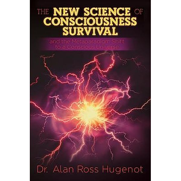 The New Science of Consciousness Survival and the Metaparadigm Shift to a Conscious Universe, Alan Ross Hugenot