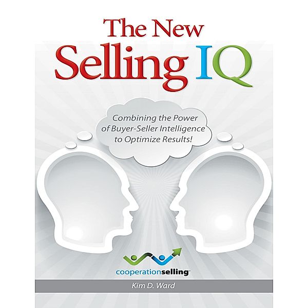 The New Selling IQ: Combining the Power of Buyer - Seller Intelligence to Optimize Results!, Kim D. Ward