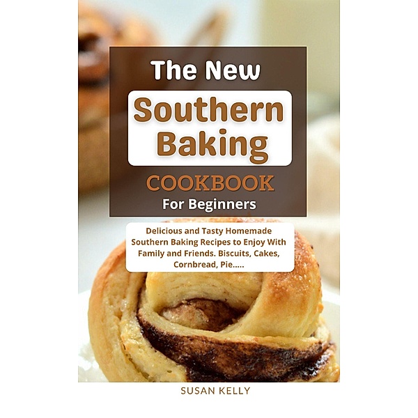The New Southern Baking Cookbook For Beginners : Delicious and Tasty Homemade Southern Baking Recipes to Enjoy With Family and Friends. Biscuits, Cakes, Cornbread, Pie....., Susan Kelly
