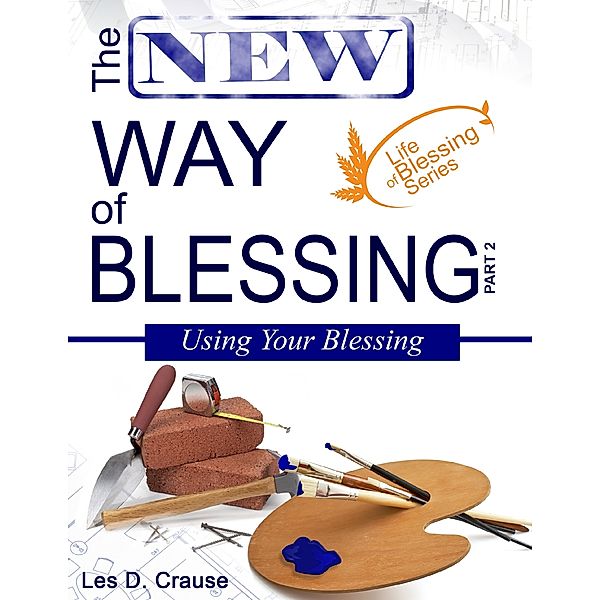 The New Way of Blessing - Using Your Blessing, Les D. Crause