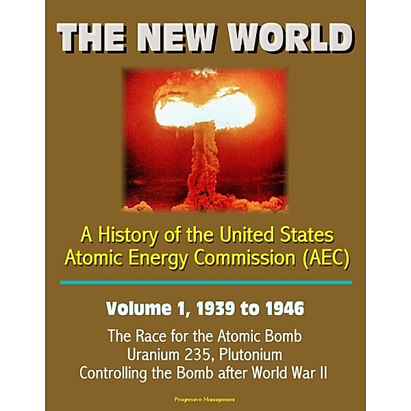 The New World: A History of the United States Atomic Energy Commission (AEC) - Volume 1, 1939 to 1946 - The Race for the Atomic Bomb, Uranium 235, Plutonium, Controlling the Bomb after World War II