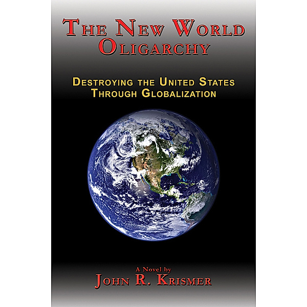 The New World Oligarchy: Destroying the United States Through Globalization, John R. Krismer