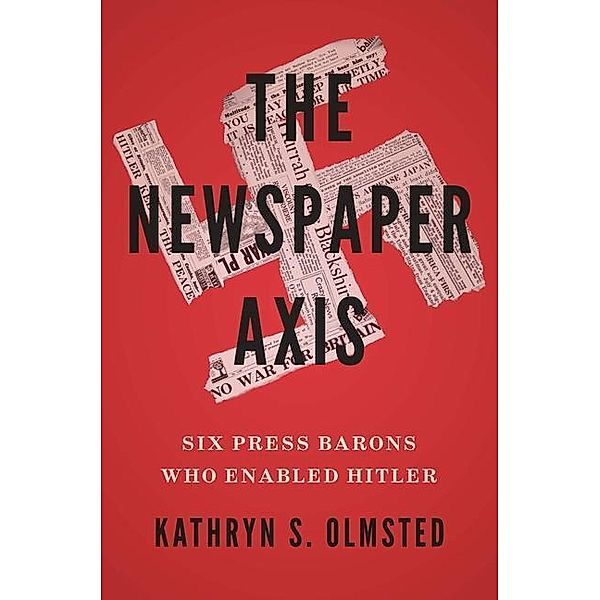The Newspaper Axis - Six Press Barons Who Enabled Hitler, Kathryn S. Olmsted