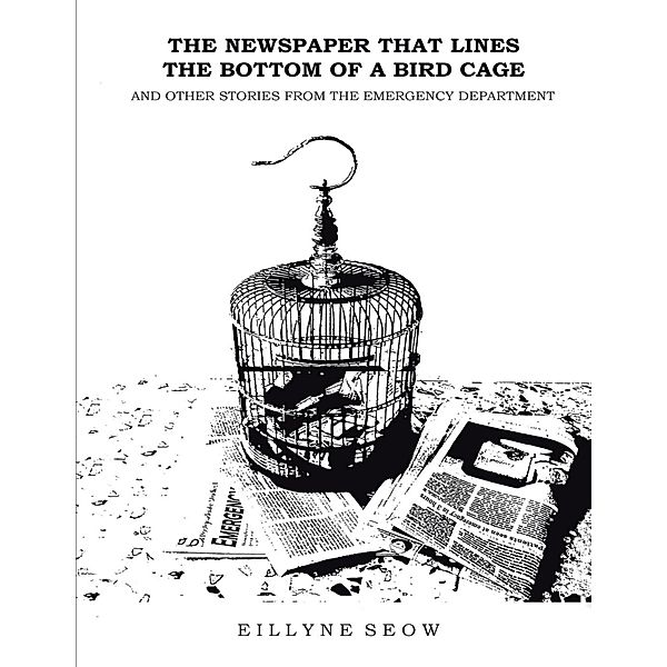 The Newspaper That Lines the Bottom of a Bird Cage and Other Stories from the Emergency Department, Eillyne Seow