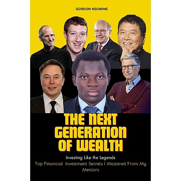 The Next Generation of Wealth : Investing Like the Legends - Top Financial Investment Secrets I Mastered From my Mentors, Gordon Nsowine