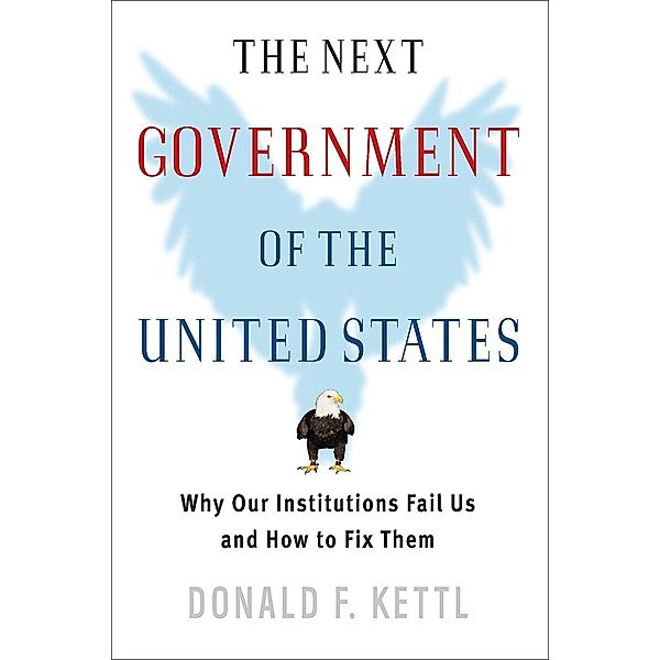 The Next Government of the United States: Why Our Institutions Fail Us and How to Fix Them, Donald F. Kettl